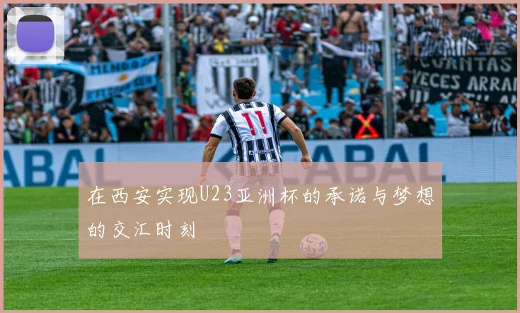 在西安实现U23亚洲杯的承诺与梦想的交汇时刻