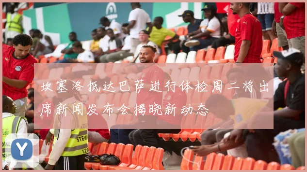 坎塞洛抵达巴萨进行体检周二将出席新闻发布会揭晓新动态