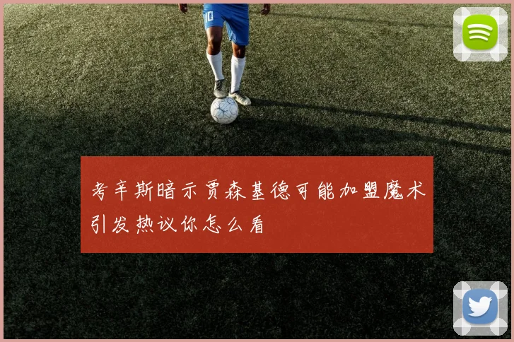 考辛斯暗示贾森基德可能加盟魔术引发热议你怎么看