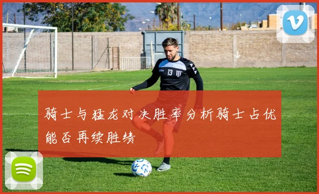 骑士与猛龙对决胜率分析骑士占优能否再续胜绩