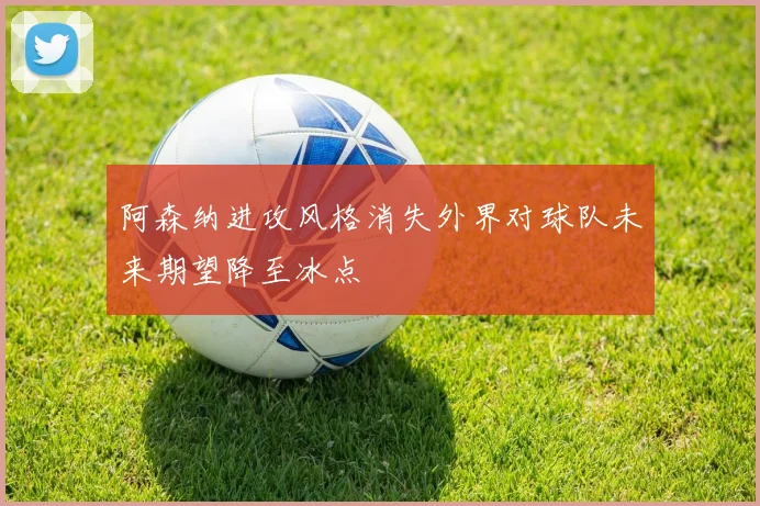 阿森纳进攻风格消失外界对球队未来期望降至冰点