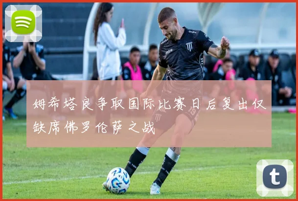 姆希塔良争取国际比赛日后复出仅缺席佛罗伦萨之战