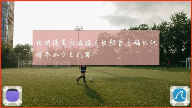 伦纳德复出战猛龙快船官方确认他将参加今日比赛