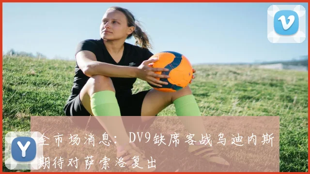 全市场消息：DV9缺席客战乌迪内斯期待对萨索洛复出
