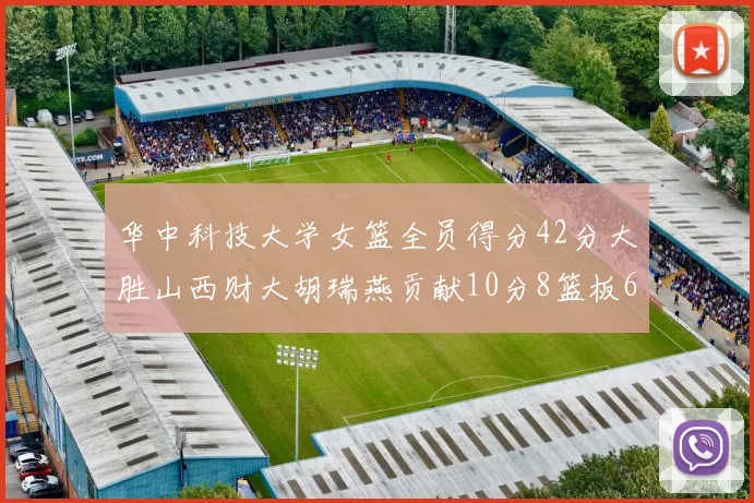 华中科技大学女篮全员得分42分大胜山西财大胡瑞燕贡献10分8篮板6助攻表现出色