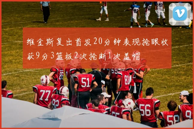 维金斯复出首发20分钟表现抢眼收获9分3篮板2次抢断1次盖帽
