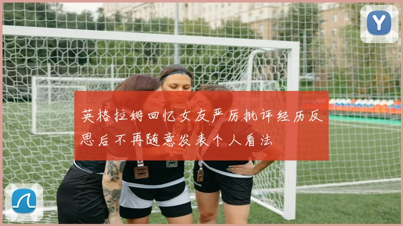 英格拉姆回忆女友严厉批评经历反思后不再随意发表个人看法