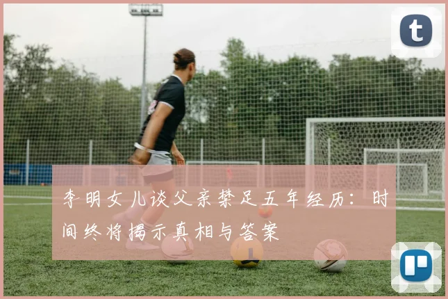 李明女儿谈父亲禁足五年经历：时间终将揭示真相与答案