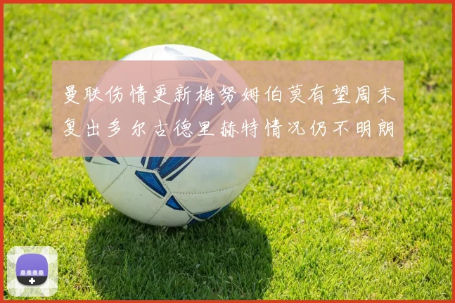 曼联伤情更新梅努姆伯莫有望周末复出多尔古德里赫特情况仍不明朗