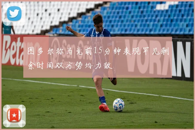 图多尔称马竞前15分钟表现罕见剩余时间双方势均力敌
