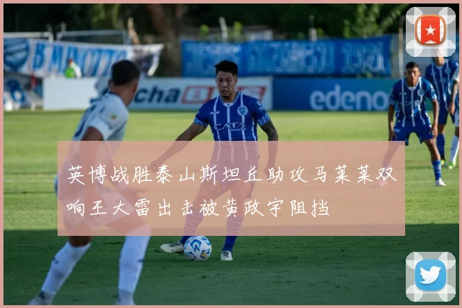英博战胜泰山斯坦丘助攻马莱莱双响王大雷出击被黄政宇阻挡