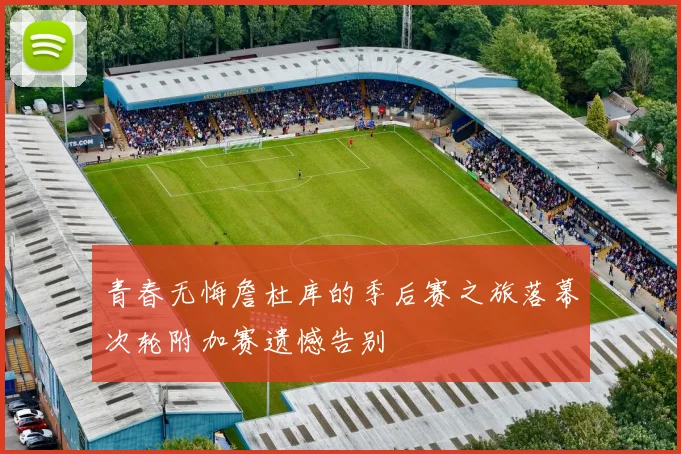 青春无悔詹杜库的季后赛之旅落幕次轮附加赛遗憾告别