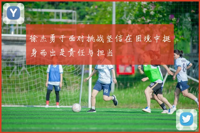 徐杰勇于面对挑战坚信在困境中挺身而出是责任与担当