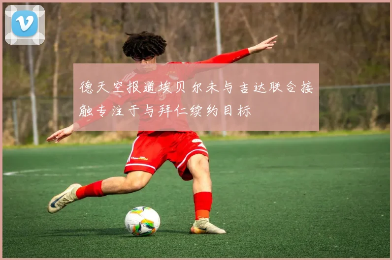 德天空报道埃贝尔未与吉达联合接触专注于与拜仁续约目标