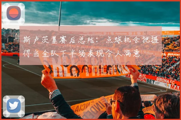 斯卢茨基赛后总结：点球机会把握得当全队下半场表现令人满意