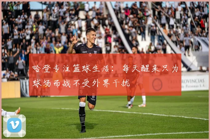 哈登专注篮球生活：每天醒来只为球场而战不受外界干扰