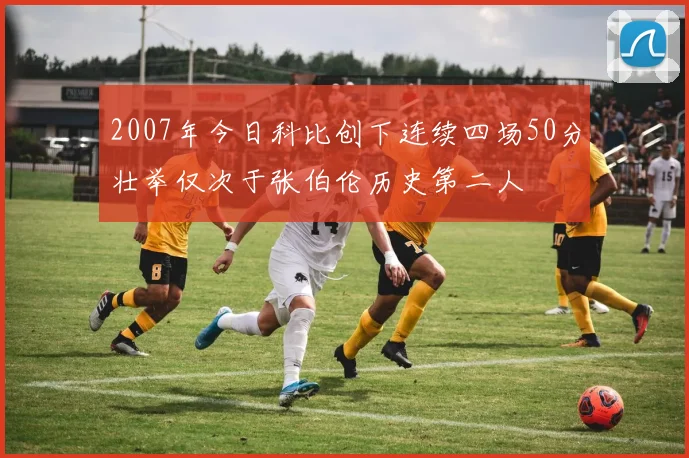 2007年今日科比创下连续四场50分壮举仅次于张伯伦历史第二人