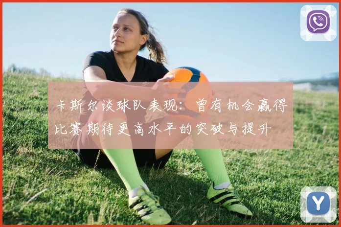 卡斯尔谈球队表现：曾有机会赢得比赛期待更高水平的突破与提升