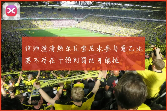 律师澄清热尔瓦索尼未参与意乙比赛不存在干预判罚的可能性