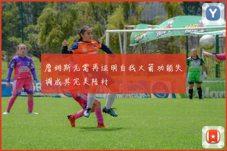 詹姆斯无需再证明自我火箭功能失调成其完美陪衬
