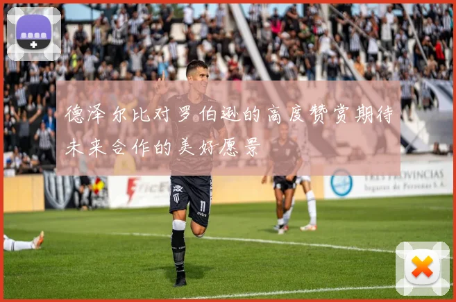 德泽尔比对罗伯逊的高度赞赏期待未来合作的美好愿景