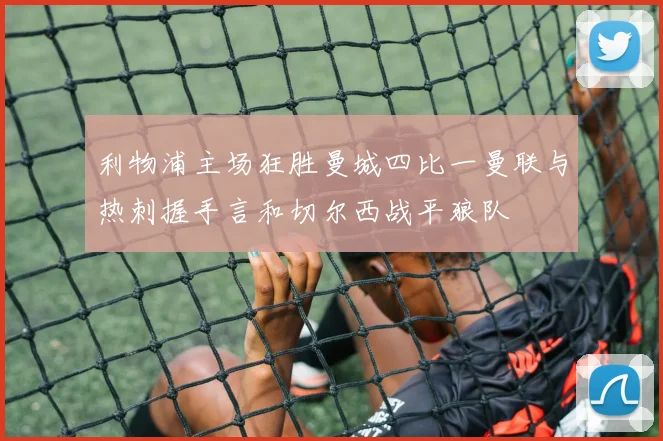 利物浦主场狂胜曼城四比一曼联与热刺握手言和切尔西战平狼队