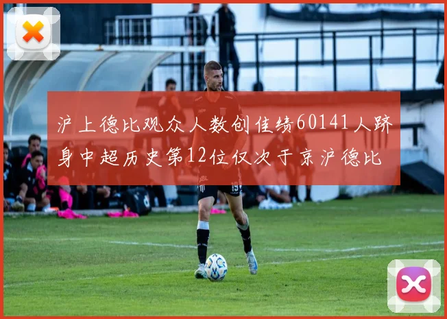 沪上德比观众人数创佳绩60141人跻身中超历史第12位仅次于京沪德比