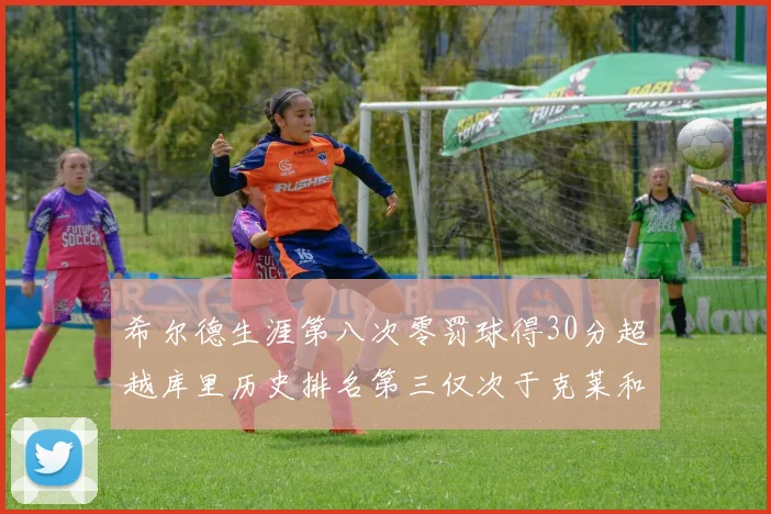 希尔德生涯第八次零罚球得30分超越库里历史排名第三仅次于克莱和CJ