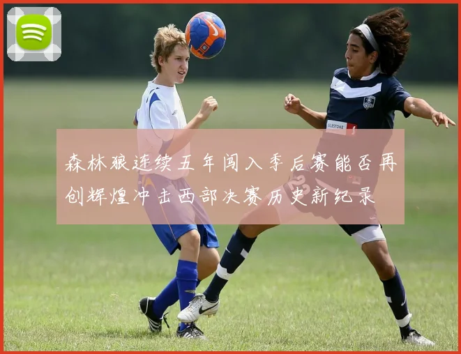 森林狼连续五年闯入季后赛能否再创辉煌冲击西部决赛历史新纪录