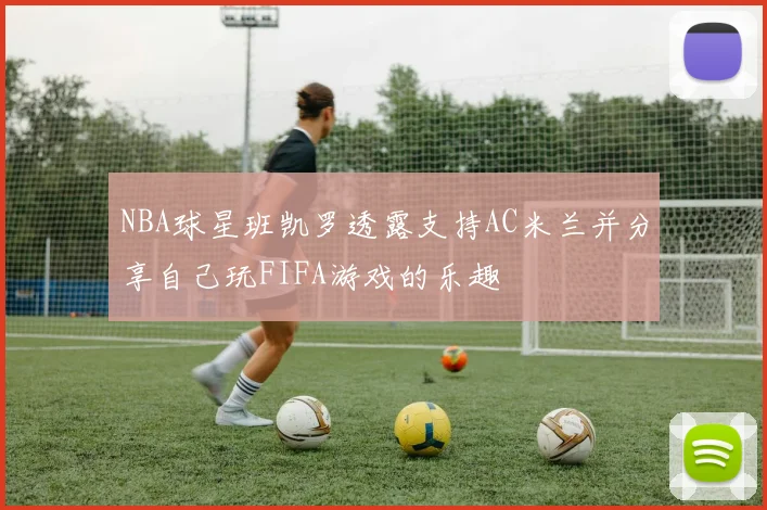 NBA球星班凯罗透露支持AC米兰并分享自己玩FIFA游戏的乐趣