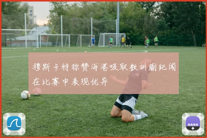 穆斯卡特称赞海港吸取教训蒯纪闻在比赛中表现优异