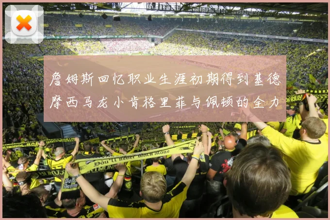 詹姆斯回忆职业生涯初期得到基德摩西马龙小肯格里菲与佩顿的全力支持