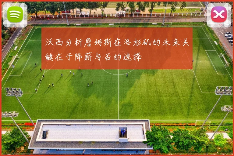 沃西分析詹姆斯在洛杉矶的未来关键在于降薪与否的选择