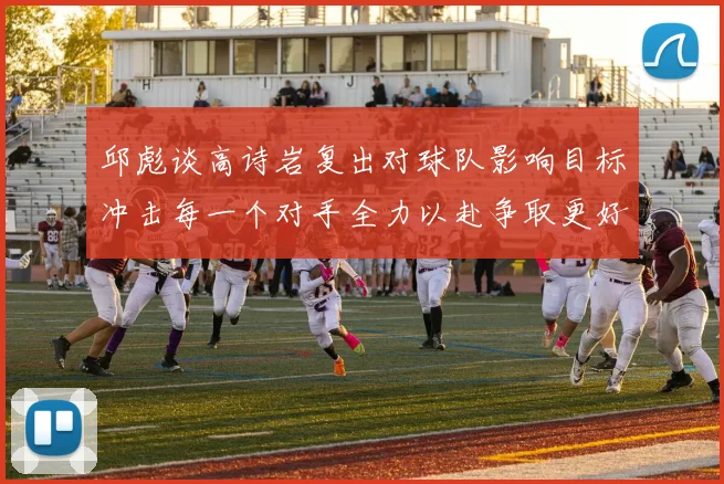 邱彪谈高诗岩复出对球队影响目标冲击每一个对手全力以赴争取更好成绩