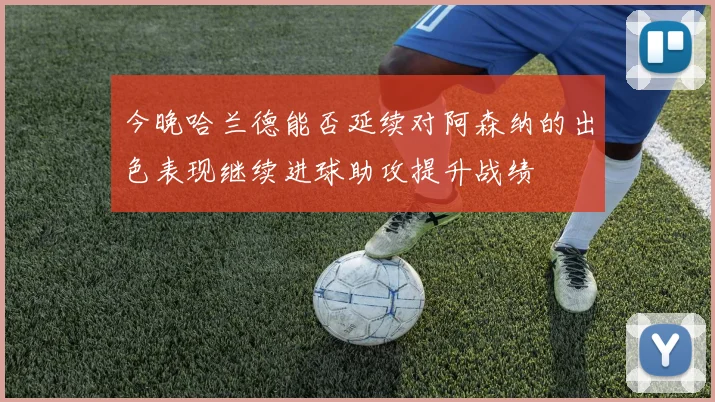 今晚哈兰德能否延续对阿森纳的出色表现继续进球助攻提升战绩