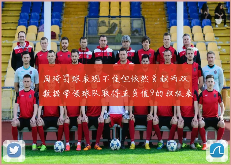 周琦罚球表现不佳但依然贡献两双数据带领球队取得正负值9的积极表现