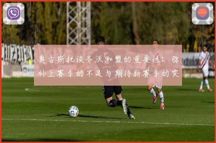 奥古斯托谈齐沃加盟的重要性：弥补上赛季的不足与期待新赛季的突破