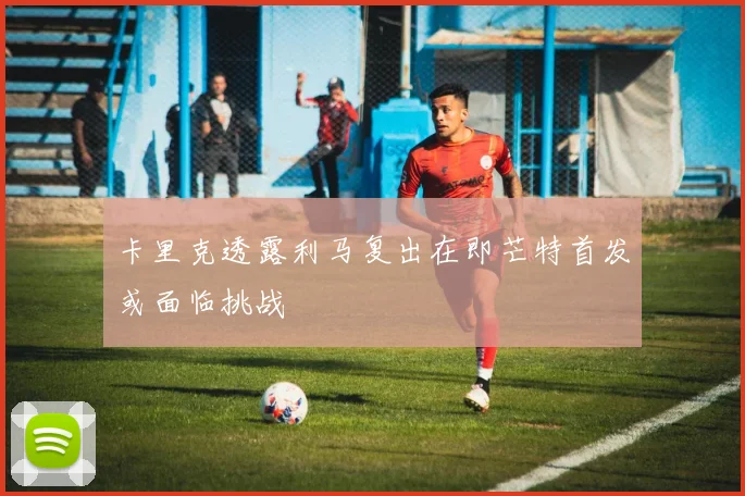 卡里克透露利马复出在即芒特首发或面临挑战