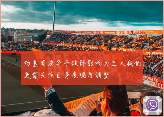 约基奇谈华子缺阵影响力巨大我们更需关注自身表现与调整