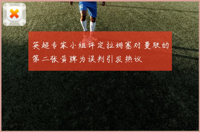 英超专家小组评定拉姆塞对曼联的第二张黄牌为误判引发热议