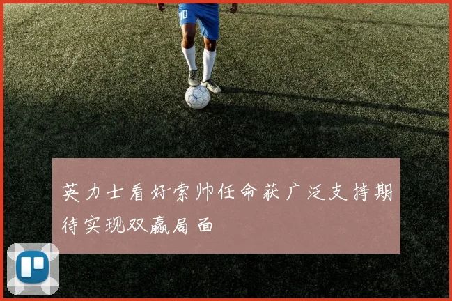 英力士看好索帅任命获广泛支持期待实现双赢局面