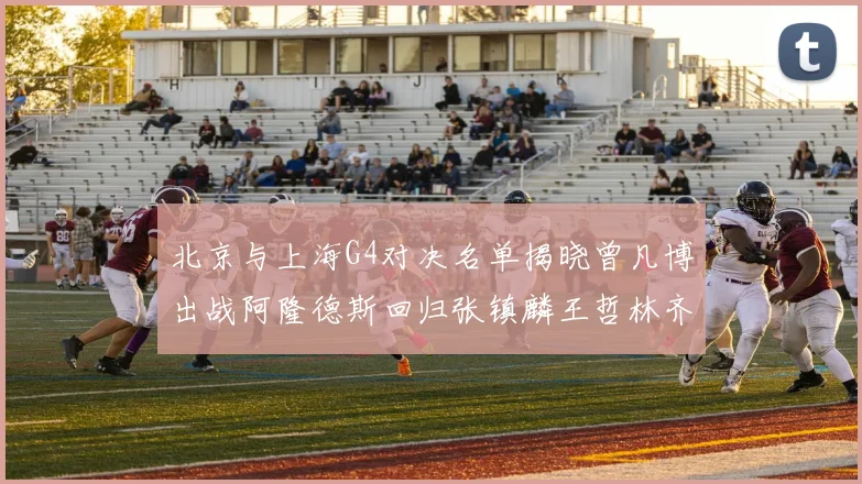 北京与上海G4对决名单揭晓曾凡博出战阿隆德斯回归张镇麟王哲林齐上阵
