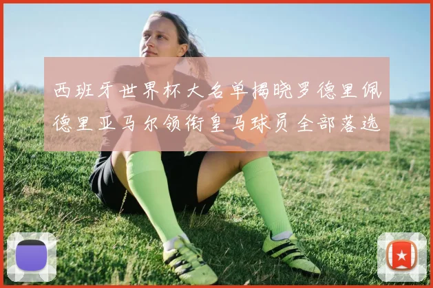 西班牙世界杯大名单揭晓罗德里佩德里亚马尔领衔皇马球员全部落选