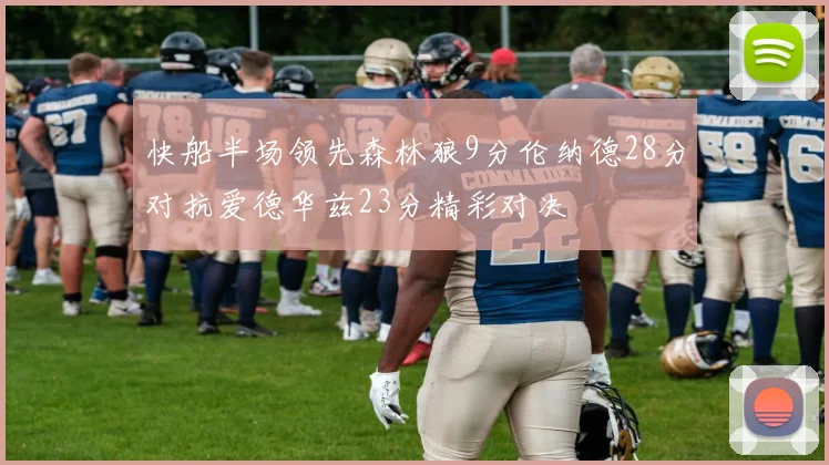 快船半场领先森林狼9分伦纳德28分对抗爱德华兹23分精彩对决