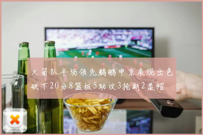 火箭队半场领先鹈鹕申京表现出色砍下20分8篮板5助攻3抢断2盖帽