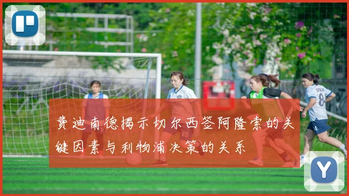 费迪南德揭示切尔西签阿隆索的关键因素与利物浦决策的关系